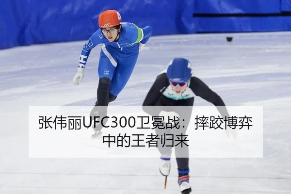 张伟丽UFC300卫冕战：摔跤博弈中的王者归来