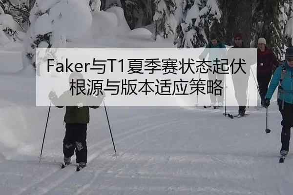 Faker与T1夏季赛状态起伏根源与版本适应策略