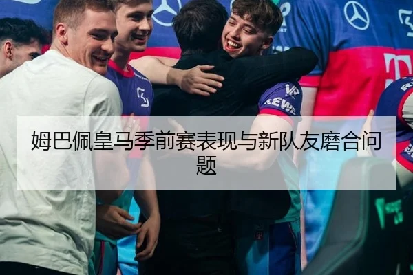 姆巴佩皇马季前赛表现与新队友磨合问题