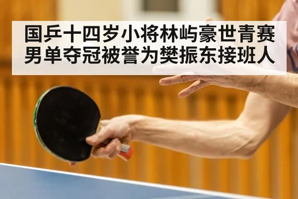 国乒十四岁小将林屿豪世青赛男单夺冠被誉为樊振东接班人