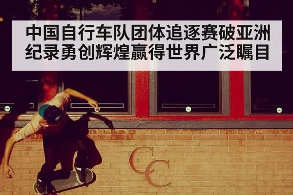 中国自行车队团体追逐赛破亚洲纪录勇创辉煌赢得世界广泛瞩目