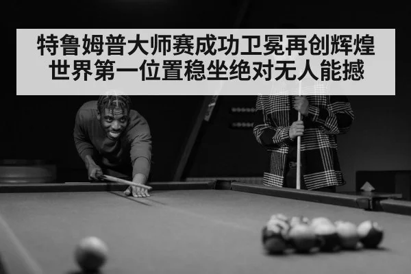 特鲁姆普大师赛成功卫冕再创辉煌世界第一位置稳坐绝对无人能撼