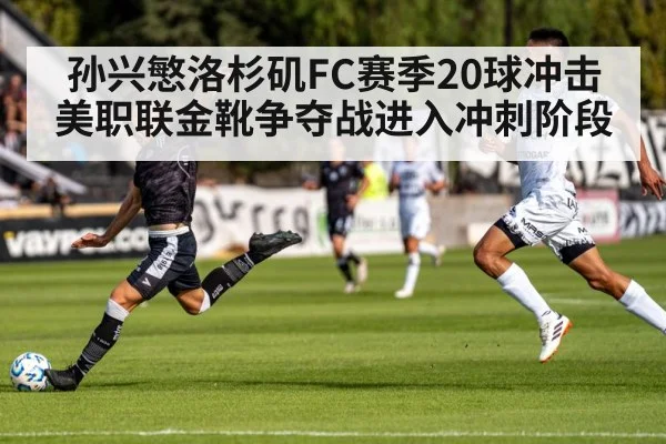 孙兴慜洛杉矶FC赛季20球冲击美职联金靴争夺战进入冲刺阶段