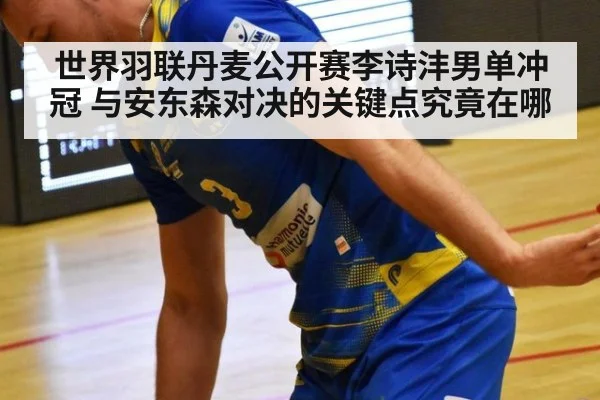 世界羽联丹麦公开赛李诗沣男单冲冠 与安东森对决的关键点究竟在哪